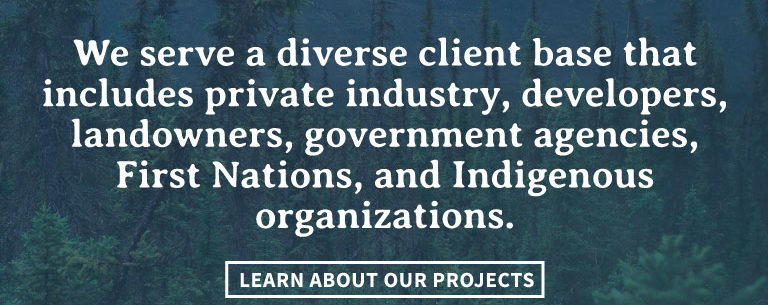 We serve a diverse client base thatincludes private industry, developers,landowners, government agencies,First Nations, and Indigenousorganizations.